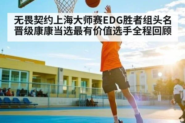 无畏契约上海大师赛EDG胜者组头名晋级康康当选最有价值选手全程回顾