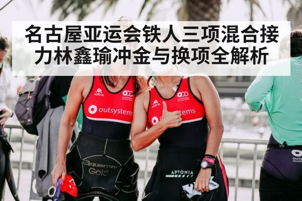 名古屋亚运会铁人三项混合接力林鑫瑜冲金与换项全解析