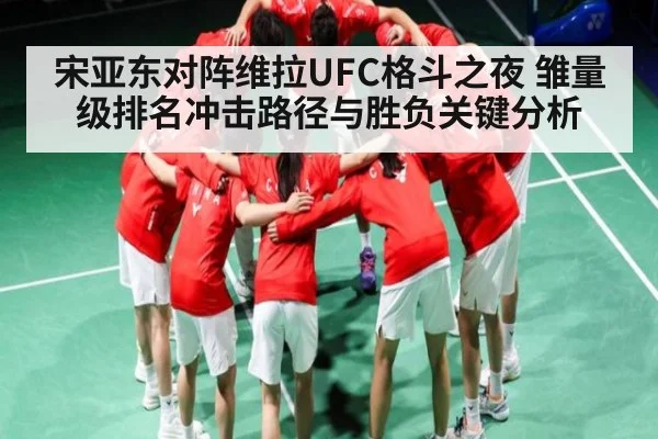 宋亚东对阵维拉UFC格斗之夜 雏量级排名冲击路径与胜负关键分析