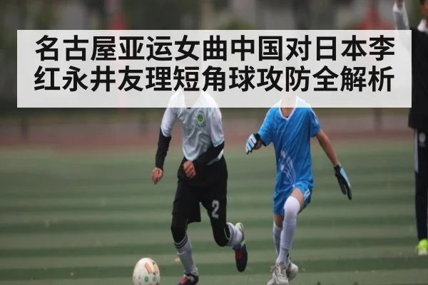名古屋亚运女曲中国对日本李红永井友理短角球攻防全解析