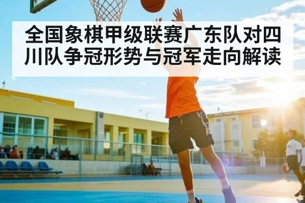 全国象棋甲级联赛广东队对四川队争冠形势与冠军走向解读