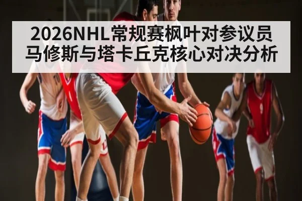 2026NHL常规赛枫叶对参议员马修斯与塔卡丘克核心对决分析