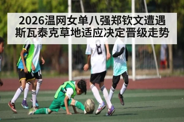 2026温网女单八强郑钦文遭遇斯瓦泰克草地适应决定晋级走势