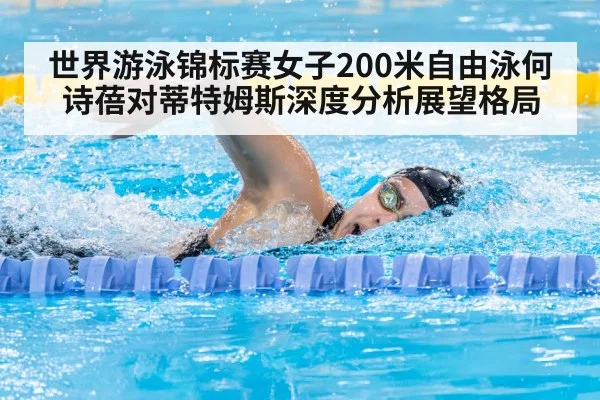 世界游泳锦标赛女子200米自由泳何诗蓓对蒂特姆斯深度分析展望格局