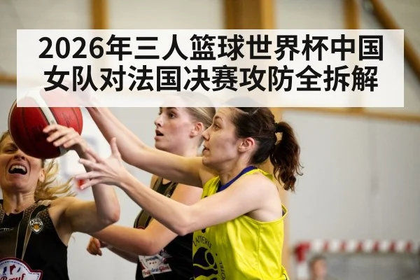 2026年三人篮球世界杯中国女队对法国决赛攻防全拆解